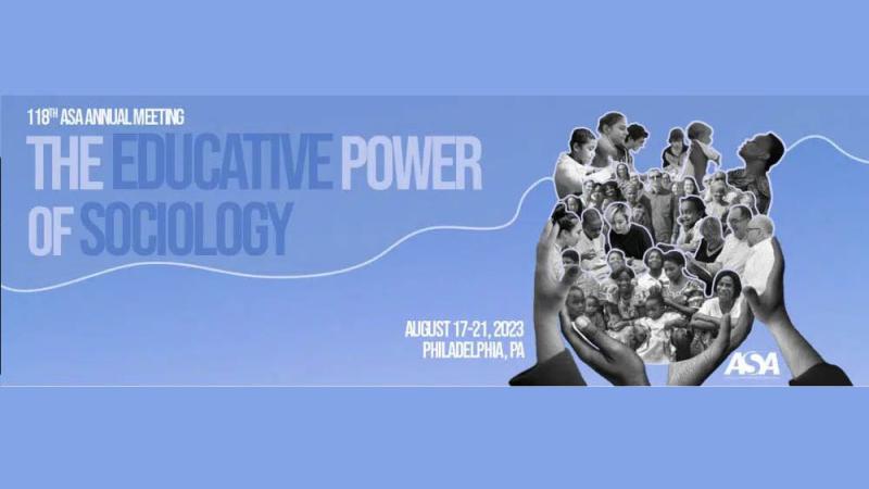 Blue banner for the 118th ASA Anual Meeting with the words "The Educative Power of Sociology." August 17-21, 2023 in Philadelphia, PA. Image of four cupped hands reaching up and holding a collage of many diverse people of different ages, genders, races, and ethnicities.