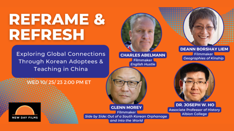 Flyer for Reframe and Refresh: Exploring Global Connections Through Korean Adoptees & Teaching in China with the New Day Films Logo. Four photos in circles of Charles Abelmann, Filmmaker, English Hustle; Glenn Morey, Filmmaker, Side by Side: Out of a South Korean Orphanage and Into the World; Dr. Joseph W. Ho, Associate Professor of History Albion College; and Deann Borshay Liem, Filmmaker, Geographies of Kinship.